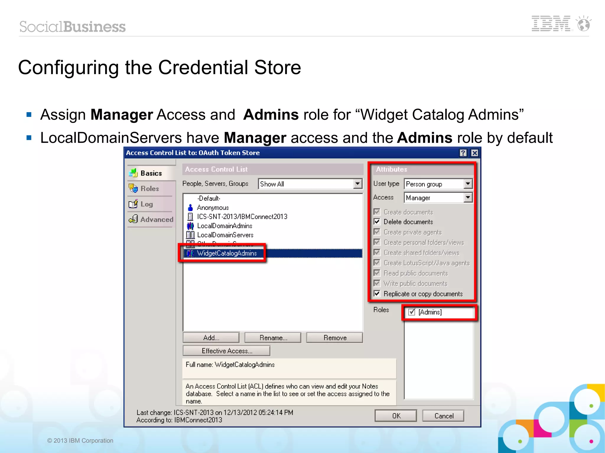 Configuring the Credential Store

   Assign Manager Access and Admins role for “Widget Catalog Admins”
   LocalDomainServers have Manager access and the Admins role by default




    © 2013 IBM Corporation
 