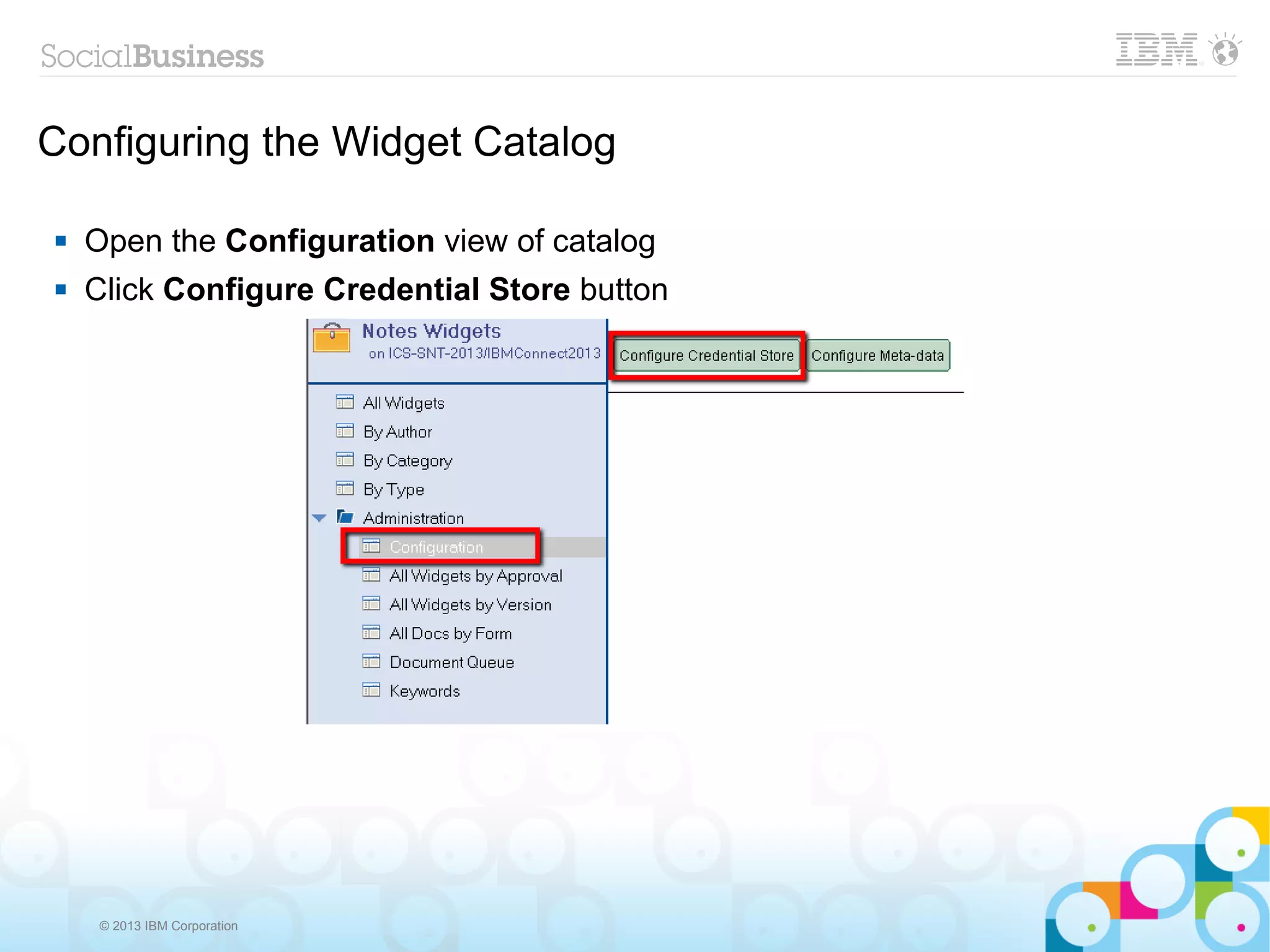 Configuring the Widget Catalog

   Open the Configuration view of catalog
   Click Configure Credential Store button




     © 2013 IBM Corporation
 