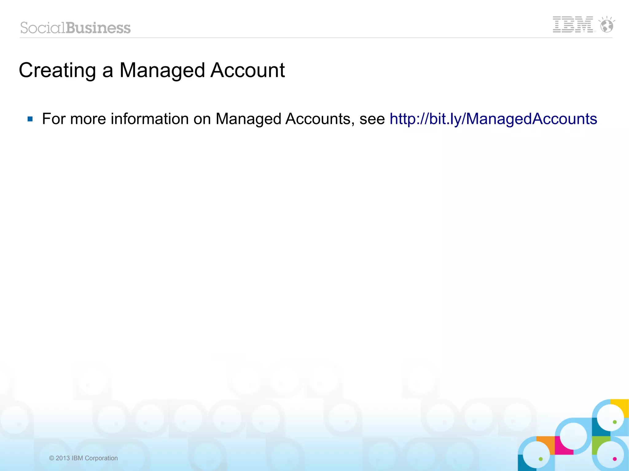 Creating a Managed Account

   For more information on Managed Accounts, see http://bit.ly/ManagedAccounts




     © 2013 IBM Corporation
 