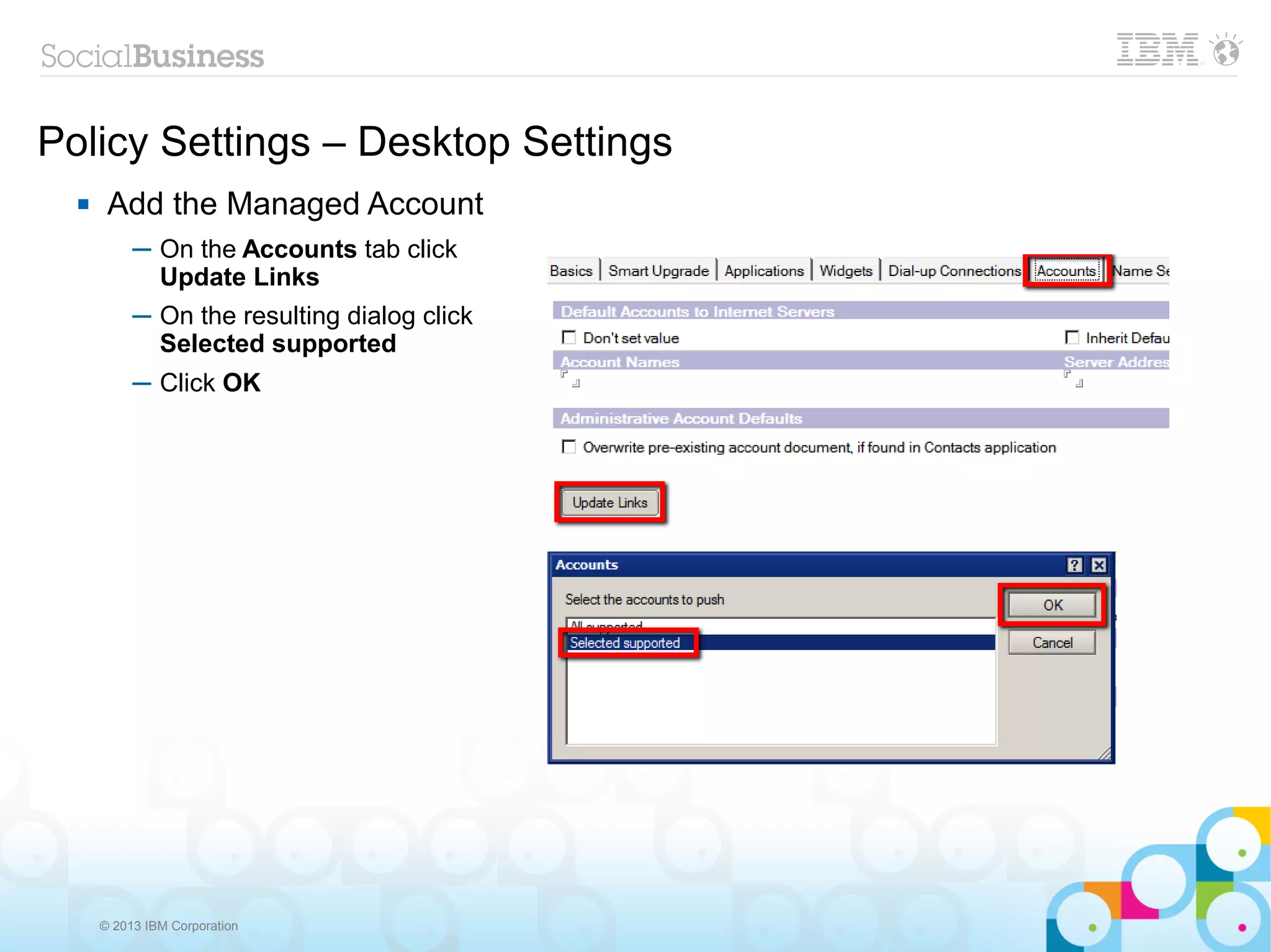 Policy Settings – Desktop Settings
      Add the Managed Account
           ─ On the Accounts tab click
             Update Links
           ─ On the resulting dialog click
             Selected supported
           ─ Click OK




      © 2013 IBM Corporation
 