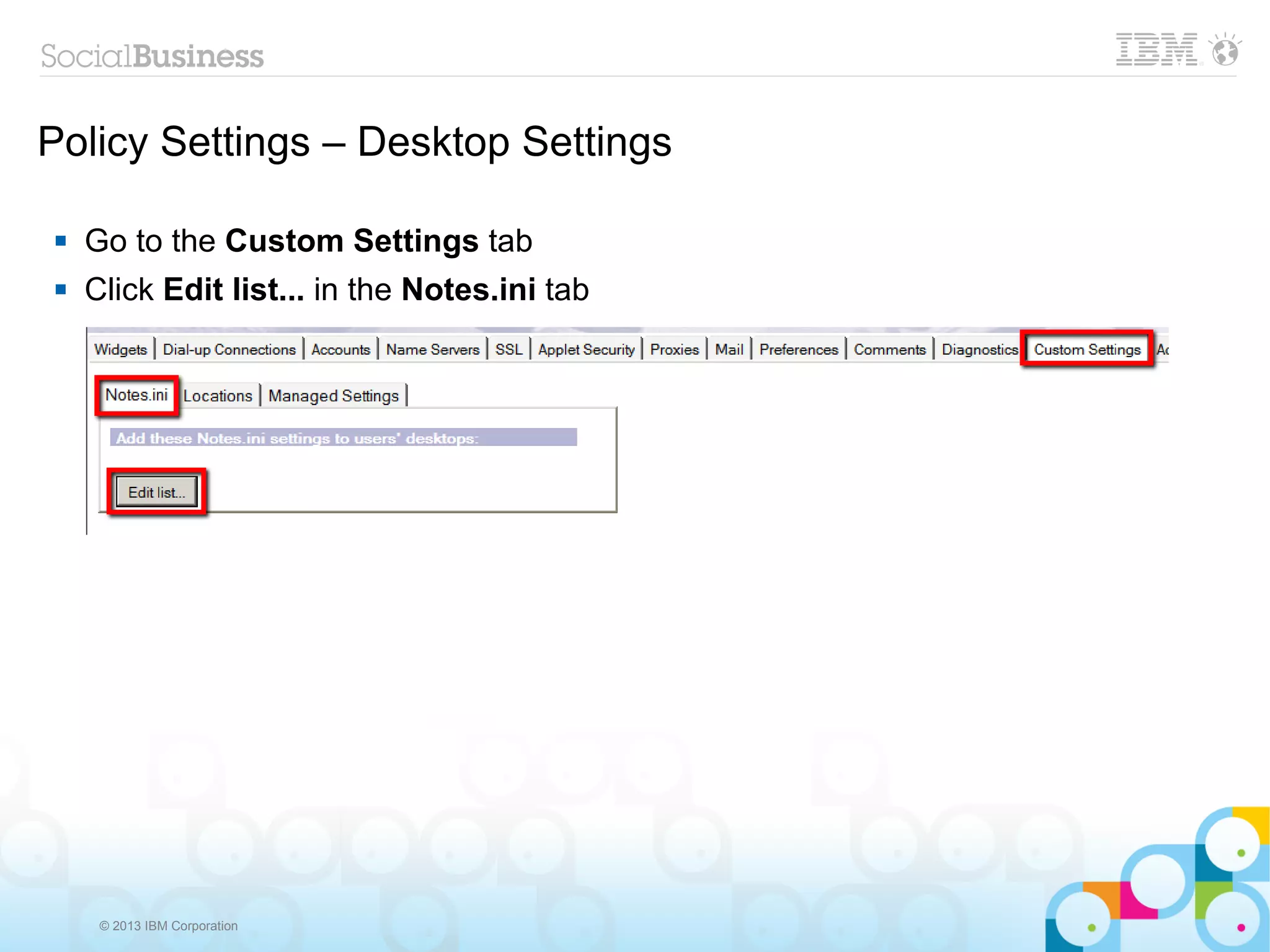 Policy Settings – Desktop Settings

   Go to the Custom Settings tab
   Click Edit list... in the Notes.ini tab




     © 2013 IBM Corporation
 