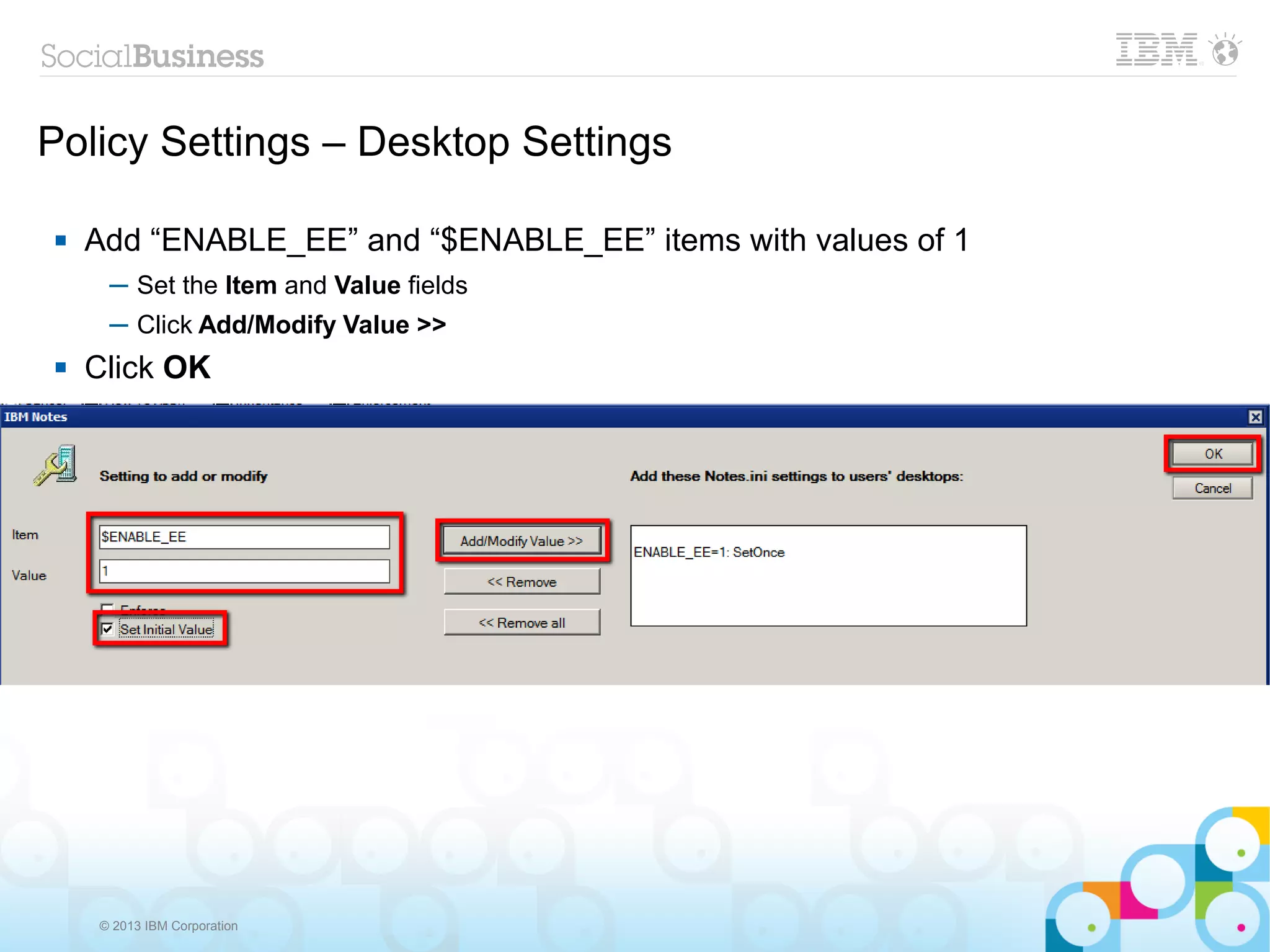 Policy Settings – Desktop Settings

   Add “ENABLE_EE” and “$ENABLE_EE” items with values of 1
     ─ Set the Item and Value fields
     ─ Click Add/Modify Value >>
   Click OK




    © 2013 IBM Corporation
 