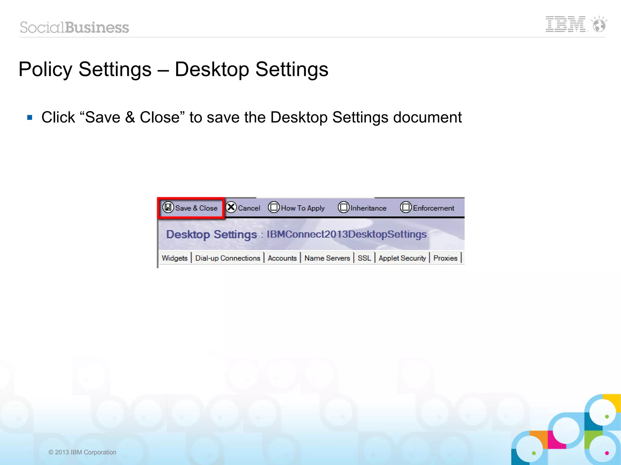 Policy Settings – Desktop Settings

   Click “Save & Close” to save the Desktop Settings document




     © 2013 IBM Corporation
 