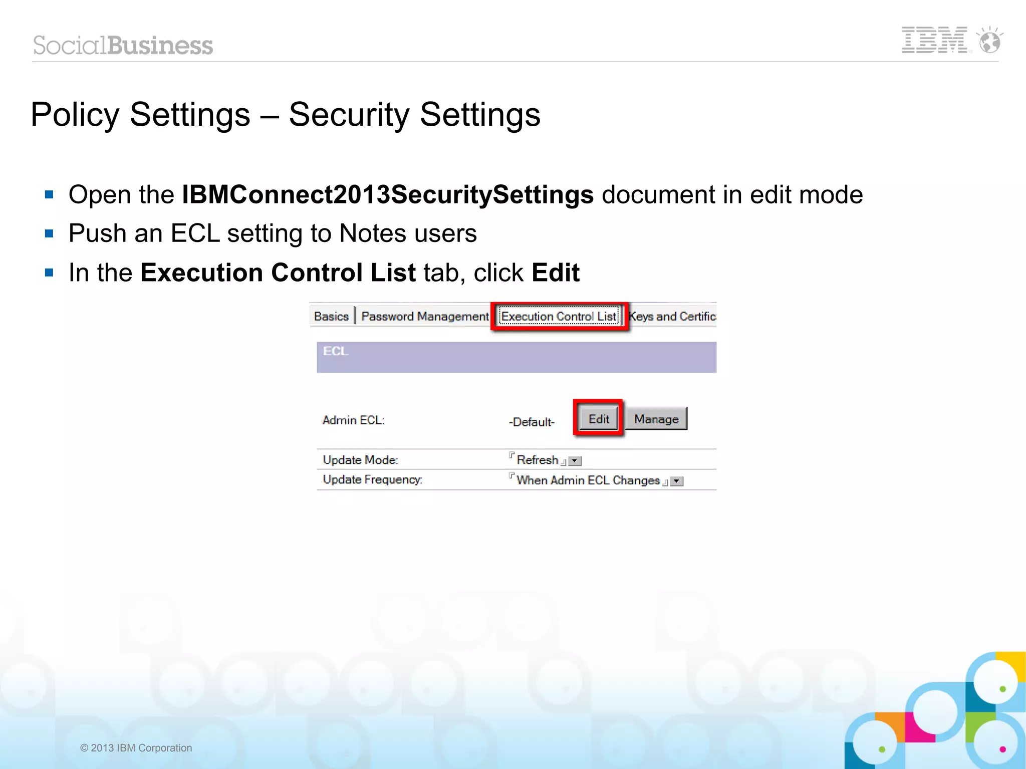 Policy Settings – Security Settings

    Open the IBMConnect2013SecuritySettings document in edit mode
    Push an ECL setting to Notes users
    In the Execution Control List tab, click Edit




      © 2013 IBM Corporation
 