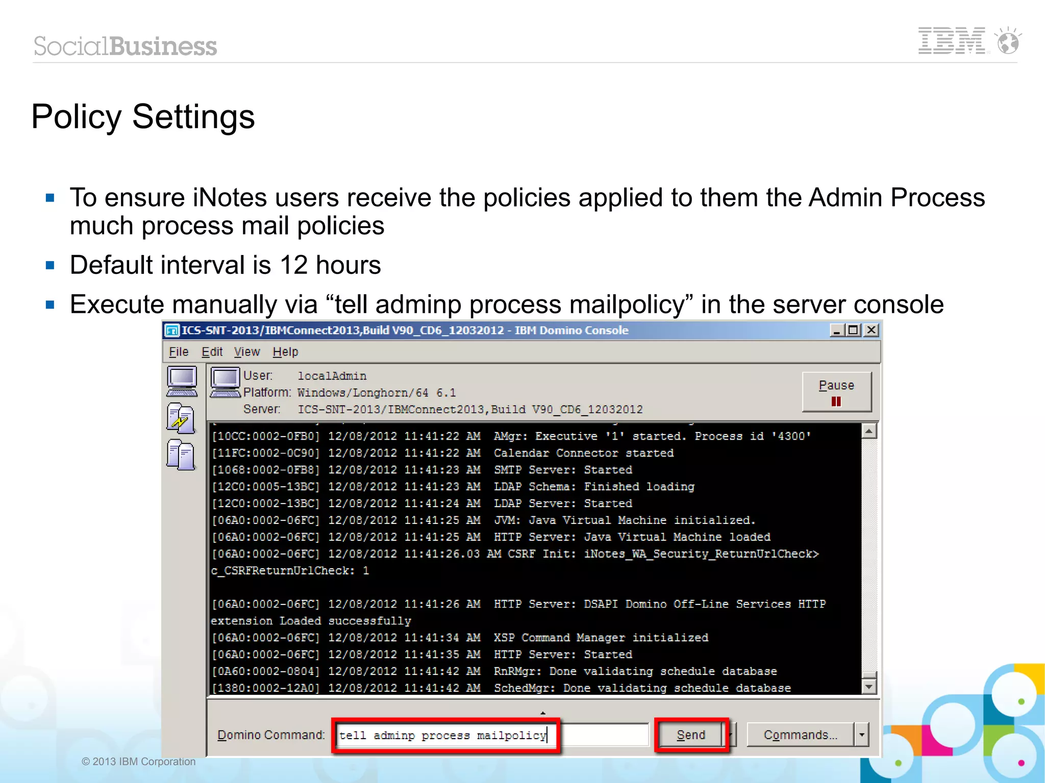 Policy Settings

    To ensure iNotes users receive the policies applied to them the Admin Process
     much process mail policies
    Default interval is 12 hours
    Execute manually via “tell adminp process mailpolicy” in the server console




      © 2013 IBM Corporation
 