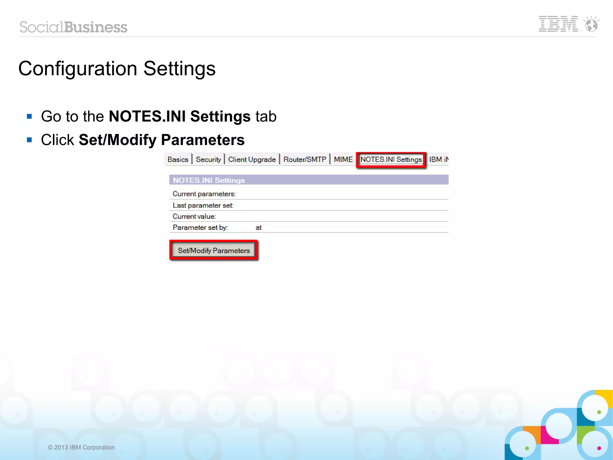 Configuration Settings

   Go to the NOTES.INI Settings tab
   Click Set/Modify Parameters




    © 2013 IBM Corporation
 