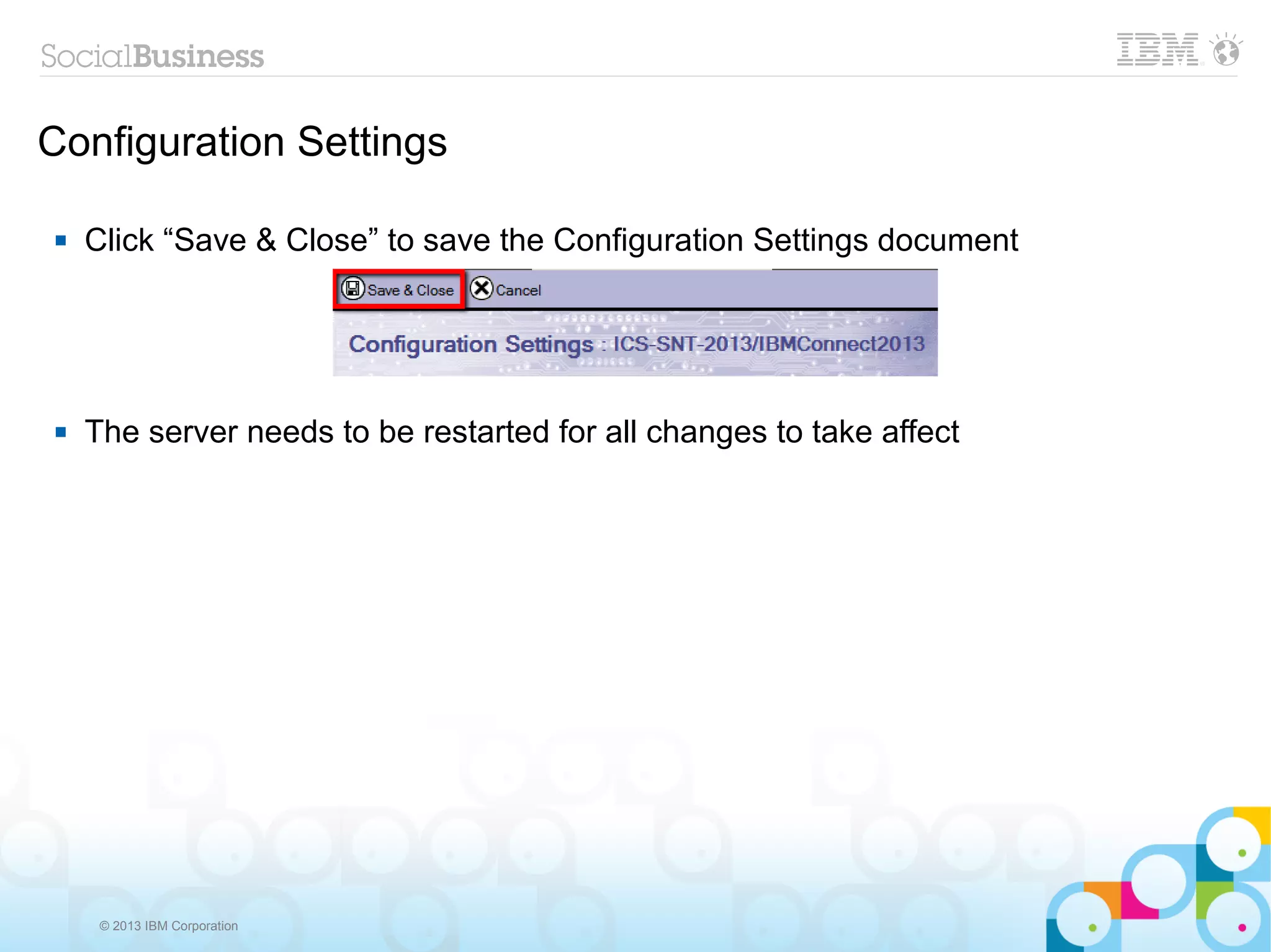 Configuration Settings

   Click “Save & Close” to save the Configuration Settings document




   The server needs to be restarted for all changes to take affect




     © 2013 IBM Corporation
 