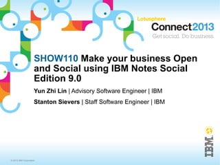 SHOW110 Make your business Open
                     and Social using IBM Notes Social
                     Edition 9.0
                     Yun Zhi Lin | Advisory Software Engineer | IBM
                     Stanton Sievers | Staff Software Engineer | IBM




© 2013 IBM Corporation
 