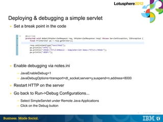 Deploying & debugging a simple servlet
■   Set a break point in the code




■   Enable debugging via notes.ini
     ─ Jav...