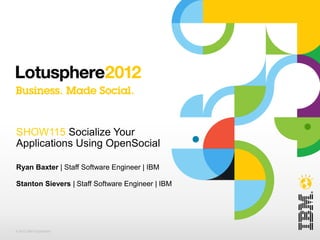 SHOW115 Socialize Your
Applications Using OpenSocial

Ryan Baxter | Staff Software Engineer | IBM

Stanton Sievers | Staff Software Engineer | IBM




© 2012 IBM Corporation
 