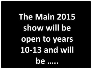 The Main 2015
show will be
open to years
10-13 and will
be …..
 