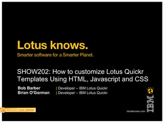 SHOW202: How to customize Lotus Quickr 
Templates Using HTML, Javascript and CSS 
Bob Barber | Developer – IBM Lotus Quickr 
Brian O'Gorman | Developer – IBM Lotus Quickr 
 