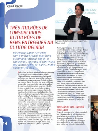 tRês MilHões de
     consoRciAdos,
     1o MilHões de                                              O presidente da Assobrav e do Grupo Disal,
     bens entRegues nA                                          Mauro Saddi.


     últiMA décAdA                                                Assim, a participação do consórcio no
                                                                  sistema de crédito para a aquisição da casa
                                                                  própria, majoritariamente, foi de 15,2%.
      nAscido nos Anos sessentA                                   “Este dado nos indica uma forte tendência
      coM A instAlAÇão dA indústRiA                               para os próximos três anos. Com o forte
                                                                  aquecimento da construção civil e o
      AutoMobilísticA no bRAsil, o                                imediatamente anterior aumento do
      consóRcio - sisteMA de concessão                            poder aquisitivo da classe mais humilde
                                                                  da sociedade, é provável que a onda de
      de cRédito isento de JuRos – nuncA                          aquisição do primeiro carro zero por parte
      PARou de cResceR.                                           dessas famílias, que hoje pertencem à
                                                                  classe C, já tenha acontecido. Agora essas
          sobreviveu a crises e adaptou-se às necessidades        famílias estão atrás da casa própria, o
           de consumo conforme evoluiu a sociedade.               que demonstra um amadurecimento
           Esta estabilidade, segundo os especialistas, dá        da sociedade. No entanto, os jovens
           ao Consórcio o status de ser uma das melhores          dessa classe também estão vendo,
           opções de compra programada. Tanto é verdade,          individualmente, a possibilidade de
           que mesmo diante da maior oferta de crédito ao         terem o seu primeiro e exclusivo carro
           consumidor hoje, a projeção mais conservadora          zero. Assim, constituem-se os novos
           de crescimento do Consórcio para 2011 é de 8%.         potenciais consumidores de veículos de
           As boas novas já foram anunciadas em 2010,             entrada do próximo triênio”, disse Raphael
           quando o Consórcio superou a expectativa de            Galante, especialista em consórcio e
           crescimento inicialmente projetada, entre 6% e         consultor convidado pela diretoria da
           8%. Ao invés disso, registrou 8,2% a mais de novas     Disal Administradora de Consórcios –
           cotas vendidas, fechando o ano com 2,12 milhões        uma das empresas do Grupo Disal, braço
                                                                                                               Fotos lAFstudio



           contra 1,96 milhão de novas cotas comercializadas      comercial da Assobrav – para falar aos
           em 2009. O crescimento em volume de negócios           concessionários acionistas, no fim de
           também foi sensivelmente maior em 2010. O              fevereiro.
           sistema cresceu 30,8% em comparação ao ano
           anterior, com 63,2 bilhões ante os 48,3 bilhões
           de 2009. Estes números representaram 1,7%              consóRcio continuARá
           de participação no PIB de 2010, contra 1,5% de         AQuecido
           participação do PIB de 2009.                           O fato de o consórcio ter sido responsável
           Os analistas comemoraram a alta significativa          por 7% das vendas de veículos leves em
           na venda de cotas de imóveis, o que evidencia o        2010, aliado à manutenção do preço
           poder da nova classe C brasileira e a confiança        de alguns produtos e ao derrame de
           na economia. Foram vendidas 223,6 mil cotas de         11,5 milhões de unidades previsto para
           imóveis em 2010, contra as 205,6 mil de 2009,
14
                                                                  o mercado interno nos próximos três
           registrando uma alta de 8,8% no segmento.              anos indica que o consórcio de veículos
 
