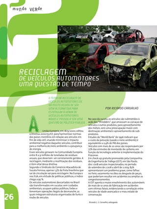 ReciclAgeM
     de veículos AutoMotoRes
     uMA Questão de teMPo
                         o teMA dA ReciclAgeM de
                         veículos AutoMotoRes de
                         Há Muito deixou de seR




       A
                         uMA AlteRnAtivA PARA                                  PoR RicARdo cARvAlHo
                         estiMulAR A vendA de
                         veículos AutoMotoRes
                         novos e PAssou A seR uMA            No caso da sucata, os veículos são submetidos à
                         Questão de PolíticA PúblicA.        ação dos “Shredders”, que amassam as carcaças de
                                                             veículos e outros produtos, para aproveitamento
                                                             dos metais, sem uma preocupação maior com
                    União Europeia, em 18/9/2000, editou     destinação ambiental e aproveitamento de sub-
       a Diretiva 2000/53/CE, para harmonizar normas         produtos.
       dos países membros em relação aos veículos em         Estudos do “World Bank” de 1996 indicam que
       fim de vida útil, visando minimizar o impacto         o custo da poluição (saúde e meio ambiente) é
       ambiental negativo daqueles veículos, contribuir      equivalente a 0,4% do PIB dos países.
       para a melhoria do meio ambiente e a poupança         Veículos com mais de 20 anos são responsáveis por
       de energia.                                           77% das emissões de monóxido de carbono, em
       Esses veículos geravam na Comunidade Europeia         função da tecnologia anterior à implementação do
       entre 8 a 9 milhões de toneladas de resíduos          Proconve.
       anuais, que deveriam ser corretamente geridos. A      Em check-up gratuito promovido pela Companhia
       reciclagem, mediante a reutilização dos resíduos,     de Engenharia de Tráfego (CET), em São Paulo,
       é item vital dessa diretiva.                          dos 1.008 veículos inspecionados, no período
       Segundo o Sindicato do Comércio Atacadista de         de setembro de 2.008 a abril de 2.009, 83%
       Sucata Ferrosa, apenas 1,5% da frota brasileira que   apresentaram um problema grave, como falhas
       sai de circulação vai para reciclagem. Na Europa e    no freio, vazamento no óleo ou desgaste de peças,
       nos EUA, em virtude de políticas públicas, o índice   que poderiam resultar em acidentes ou ampliar os
       chega a 95 %.                                         congestionamentos.
       Os veículos automotores descartados no Brasil         A CET aponta o maior envolvimento dos automóveis
       são transformados em sucatas sem cuidados             de mais de 10 anos de fabricação em acidentes
       ambientais, ocupam pátios públicos, lixões e          com vítimas fatais, evidenciando a correlação entre
       fomentam operações ilegais de desmanche, as           veículos de idade avançada e o mau estado de

26
       quais integram estruturas organizadas de furto e      conservação.
       roubo de veículos.
                                                             Ricardo L. S. Carvalho, advogado.
 