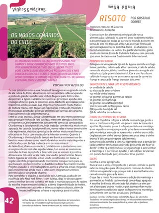 Risoto                          PoR gustAvo
                                                                                                                        coRRêA
                                                                              Tempo de preparo: 45 minutos
                                                                              Rendimento: 4 porções

  os novos cenáRios                                                           O arroz é um dos elementos principais de nossa
                                                                              alimentação, cultivado há dez mil anos no Oriente Médio
                                                                              e disseminado por todas as partes no mundo. Existem em
  do cHile                                                                    torno de oito mil tipos de arroz. São diversas formas de
                                                                              apresentação como, na Cozinha Árabe - os charutos e na
                                                                              Cozinha Japonesa - os sushis. Eu, particularmente, gosto
                                                                              muito de risotos. Prato da Culinária Italiana, com cerca de
                                                                              500 anos, destaca-se na Gastronomia Internacional.
     o cenáRio do vinHo cHileno veM PAssAndo PoR                              PRePARo do cAldo
     gRAndes tRAnsFoRMAÇões nos últiMos Anos,                                 Coloque em uma panela 750 ml de água e cozinhe em fogo
     MelHoRAndo AindA MAis o Que Já eRA Muito                                 baixo 3 cebolas, 2 dentes de alho, 1 cenoura, 1 talo de salsão,
     boM. exPRessivAs MudAnÇAs nos vinHedos e nAs                             ramos de alecrim, sálvia, tomilho e pimentas em grão até
     vinícolAs do cHile estão tendo coMo ResultAdo o                          reduzir a 2/3 da quantidade inicial. Coe e use. Para fazer
     APAReciMento de vinHos Muito elegAntes, de gRAnde                        caldo de frango ou carne acrescente aparas de carne ou
     PeRsonAlidAde e Muito cARáteR.                                           frango e carcaça de frango ou ossos de carne.

                                             PoR ARtHuR Azevedo               ingRedientes PARA uM Risoto MilAnês
                                                                              01 unidade de cebola
se nos primeiros anos a uva Cabernet Sauvignon era a grande estrela           02 xícaras de arroz arbóreo
da ala rubra do Chile, atualmente outras varietais estão ocupando             150 ml de vinho branco
o posto de grandes solistas dos vinhos daquele país. Entre estas,             50 gramas de queijo parmesão ralado
despontam a Syrah e a Carmenère como as principais apostas dos                50 gramas de manteiga
enólogos chilenos para os próximos anos. Bastante apreciadas pelos            02 gramas de açafrão (em fio)
brasileiros, ambas as uvas dão origem a vinhos com muita fruta e              500 ml de caldo de frango ou carne
de textura macia, com toques de especiarias e notas de chocolate e            QB (quanto baste) de sal
fino tostado, aportadas pelo uso criterioso de barricas de carvalho,
                                                                              QB de salsinha para decorar
especialmente o de origem francesa.
Entre as uvas brancas, ainda subestimadas em seu imenso potencial             Modo de PRePARo do Risoto
para produzir vinhos de rara sutileza, merecem atenção a Riesling,            Em uma frigideira refogue a cebola na manteiga, junte o
a Viognier e a Gewürztraminer, juntamente com as já consagradas               arroz e continue refogando um pouco mais. Acrescente o
Chardonnay e Sauvignon Blanc, hoje tratadas com técnica muito mais            açafrão. O primeiro passo é refogar a cebola na manteiga
apurada. No caso da Sauvignon Blanc, novos vales e novos terroirs têm         e em seguida o arroz porque cada grão deve ser envolvido
sido explorados, visando a produção de vinhos muito mais frescos              pela manteiga antes de se acrescentar o vinho ou o caldo.
e focados na fruta, com destacados e intensos aromas. Quanto à                Deglacear com vinho branco (acrescentar ao arroz o vinho
Chardonnay, a diminuição do tempo em barrica e o menor uso de                 branco e deixar que evapore totalmente);
barricas novas deram como resultado vinhos muito mais elegantes e
                                                                              juntar o caldo, concha a concha, esperando que a porção de
sofisticados, com ênfase na fruta e no caráter mineral.
                                                                              caldo anterior tenha sido absorvida pelo arroz até ficar “al
Ao lado disso, chama a atenção o cuidado com o enoturismo, com
                                                                              dente” (entre 15 a 18 minutos). Desligar o fogo e acrescentar
o surgimento de vinícolas espetaculares, tais como as novíssimas
vinícolas de Casa Lapostolle e Errazuriz, que se somam à já mítica            a manteiga e o parmesão. Ajustar o sal e deixar descansar
Almaviva na lista dos locais mais procurados pelos turistas. Novos            em panela tampada por 5 minutos. Sirva quente.
hotéis ligados às vinícolas estão sendo construídos em todas as               dicAs
regiões do Chile, proporcionando momentos inesquecíveis para os               Escolha o arroz apropriado.
que buscam conhecer melhor os bastidores desse fascinante mundo.              Nunca lave o arroz, é importante o amido contido na parte
Projetos ousados e cinematográficos, como a Viña Vik, estão chegando          externa dos grãos para obter o ponto cremoso do risoto.
para movimentar ainda mais o setor, com programas turísticos
                                                                              Utilize uma panela larga, porque não é aconselhada uma
diferenciados e de grande charme.
                                                                              camada muito grossa de arroz.
Para completar o quadro, a capital do país, Santiago, acaba de ser
                                                                              O que faz o risoto ficar cremoso é a adição de manteiga e
escolhida pelo New York Times - com justiça, diga-se de passagem -
como o melhor destino turístico em todo o mundo para 2011. As razões          parmesão ao final do cozimento já com o fogo apagado.
da escolha levam em consideração a ótima disponibilidade de hotéis,           A escolha do Risoto Milanês não foi aleatória e sim por
        excelentes restaurantes e ótimas atrações culturais, além de          ser a base para outros risotos, e por acompanhar muito
           impecável limpeza urbana e segurança para o turista.               bem legumes cozidos no vapor ou legumes na manteiga,
                                                                              juntamente com carnes assadas ou grelhadas.
                                                                              Gustavo Corrêa é chef formado pelo SENAC Águas de São Pedro.

42          Arthur Azevedo é diretor da Associação Brasileira de Sommeliers
            –SP, editor da revista Wine Style (www.winestyle.com.br) e
            consultor da Artwine (www.artwine.com.br) twitter: @artwine77
                                                                              Trabalhou em várias regiões brasileiras, em restaurantes renomados
                                                                              internacionalmente. Sua especialidade e prazer são os jantares
                                                                              temáticos.
                                                                              gustavocyr@hotmail.com
 