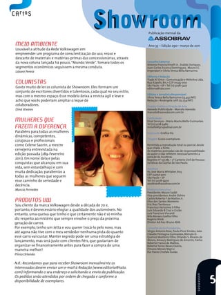 Publicação mensal da


Meio AMbiente                                                               Ano 33 – Edição 290– março de 2011
Louvável a atitude da Rede Volkswagen em
empreender um programa de conscientização do uso, reúso e
descarte de materiais e matérias-primas das concessionárias, através
da nova coluna lançada há pouco, “Mundo Verde”. Tomara todos os            Conselho Editorial
                                                                           Antonio Francischinelli Jr. , Evaldo Ouriques,
segmentos econômicos seguissem a mesma conduta.                            Juan Carlos Escorza Dominguez, Mauro I.C.
Lázaro Pereia                                                              Imperatori e Silvia Teresa Bella Ramunno.

                                                                           Editoria e Redação
                                                                           Trade AT Once - Comunicação e Websites Ltda.
colunistAs                                                                 Rua Itápolis, 815 • CEP 01245-000
                                                                           São Paulo •SP • Tel (11) 5078-5427
Gosto muito de ler os colunista de Showroom. Eles formam um                editoria@tato.com
conjunto de escritores divertidos e talentosos, cada qual no seu estilo,
                                                                           Editora e Jornalista Responsável
mas com o mesmo espaço. Esse modelo deixa a revista ágil e leve e          Silvia Teresa Bella Ramunno (13.452/MT)
acho que vocês poderiam ampliar o leque de                                 Redação - Rosângela Lotfi (23.254/MT)
colaboradores.                                                             Projeto Gráfico e Direção de Arte
Diná Alvares                                                               Azevedo Publicidade - Marcelo Azevedo
                                                                           marcelo@azevedocom.com.br

                                                                           Publicidade
MulHeRes Que                                                               Disal Serviços - Maria Marta Mello Guimarães
                                                                           Tel (11) 5078-5480
FAzeM A diFeRenÇA.                                                         mmello@grupodisal.com.br
Parabéns para todas as mulheres                                            Impressão Gráfica Itú
dinâmicas, competentes,
                                                                           Tiragem 6.000 exemplares
corajosas e profissionais
como Celene Saorin, a mestre                                               Permitida a reprodução total ou parcial, desde
                                                                           que citada a fonte.
cervejeira entrevistada na                                                 As matérias assinadas são de responsabilidade
edição passada (289-Fevereiro                                              do autor e não refletem necessariamente a
                                                                           posição da Assobrav.
2011). Em nome dela e pelas                                                Registro nº 137.785 – 3º Cartório Civil de Pessoas
conquistas que alcançou em sua                                             Jurídicas da Capital de São Paulo.
vida, sem estardalhaço e com                                               Assobrav
muita dedicação, parabenizo a                                              Av. José Maria Whitaker, 603
                                                                           CEP 04057-900
todas as mulheres que seguem                                               São Paulo – SP
esse caminho de seriedade e                                                Tel: (11) 5078-5400
                                                                           assobrav@assobrav.com.br
decência.
Marcia Pernedes                                                            Diretoria Executiva
                                                                           Presidente: Mauro Saddi
                                                                           Vice-presidentes: André Oshiro
                                                                           Carlos Roberto F de Mattos Jr.
PRodutos vw                                                                Elias dos Santos Monteiro
Sou cliente da marca Volkswagen desde a década de 70 e,                    Eric Braz Tambasco
                                                                           Francisco Veríssimo S Filho
portanto, é desnecessário elogiar a qualidade dos automóveis. No           Luis Eduardo B Cruz e Guião
entanto, uma queixa que tenho e que certamente não é só minha              Luiz Francisco Viscardi
                                                                           Nilo Moraes Coelho Filho
diz respeito ao mistério que sempre envolve o preço da próxima             Rogério Wink
geração de carros.                                                         Diretor Ad-hoc: Bruno Abib
Por exemplo, tenho um Jetta e vou querer trocá-lo pelo novo, mas           Conselho de Ex-Presidentes
até agora não tive com o meu vendedor nenhuma pista do quanto              Sérgio Antonio Reze, Paulo Pires Simões, João
                                                                           Cláudio Pentagna Guimarães, Rômulo D.
esse carro vai custar. Manter segredo pode ser uma estratégia de           Queiroz Monteiro Filho, Orlando S. Álvares de
lançamento, mas será justo com clientes fiéis, que gostariam de            Moura, Amaury Rodrigues de Amorim, Carlos
                                                                           Roberto Franco de Mattos,
organizar-se financeiramente antes para fazer a compra de uma              Roberto Torres Neves Osório,
maneira melhor?                                                            Elmano Moisés Nigri e
                                                                           Rui Flávio Chúfalo Guião.
Plínio Orlando

N.R.: Recordamos que para receber Showroom mensalmente os
interessados devem enviar um e-mail à Redação (www.editoria@tato.
com) informando o seu endereço e solicitando o envio da publicação.
                                                                                                                      sHowRooM




                                                                                                                                 5
Os pedidos serão atendidos por ordem de chegada e conforme a
disponibilidade de exemplares.
 