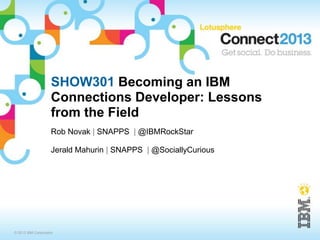 SHOW301 Becoming an IBM
                    Connections Developer: Lessons
                    from the Field
                    Rob Novak | SNAPPS | @IBMRockStar

                    Jerald Mahurin | SNAPPS | @SociallyCurious




© 2013 IBM Corporation
 