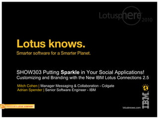 SHOW303 Putting  Sparkle  in Your Social Applications! Customizing and Branding with the New IBM Lotus Connections 2.5 Mitch Cohen |   Manager Messaging & Collaboration - Colgate Adrian Spender |  Senior Software Engineer - IBM  