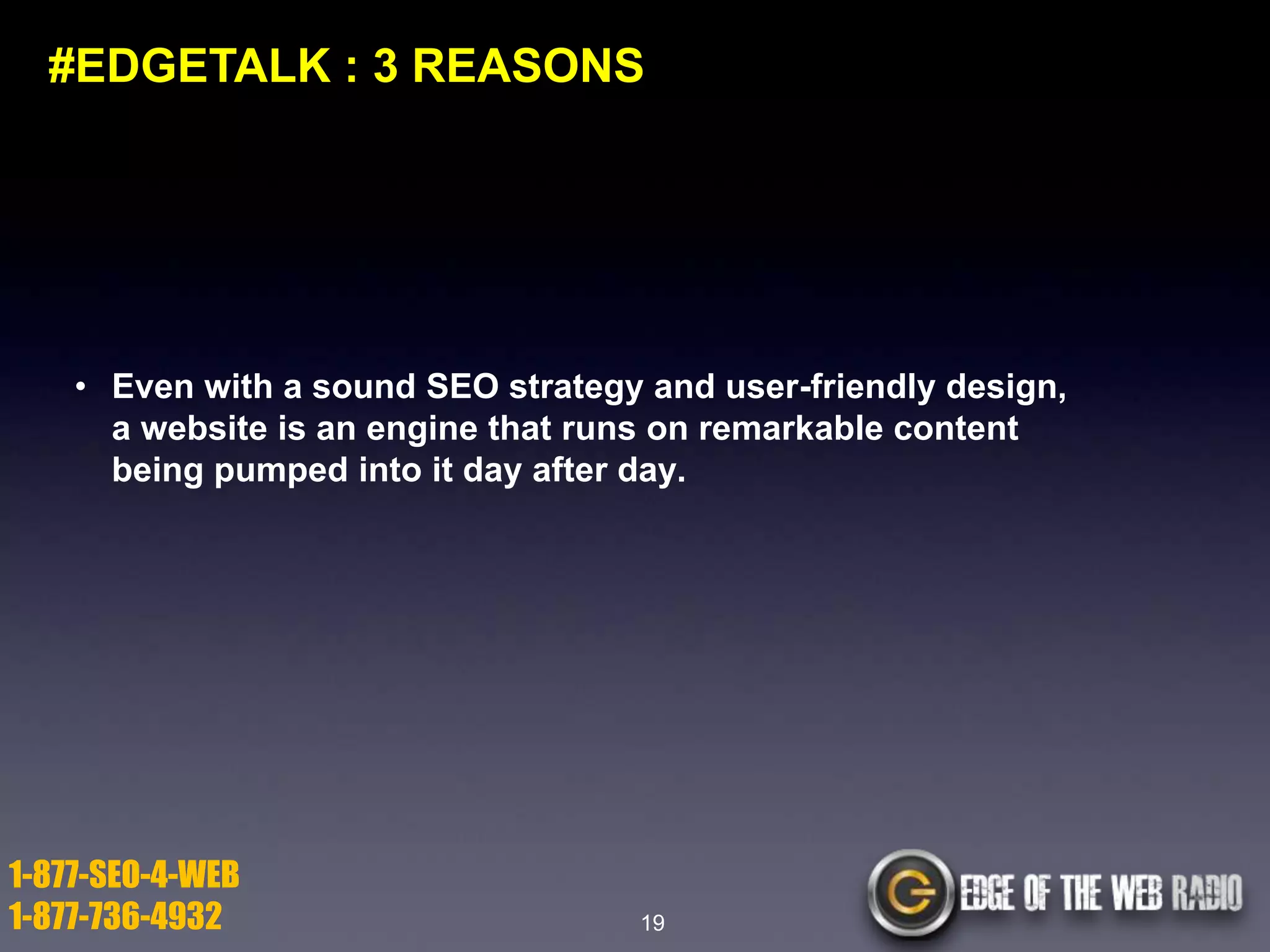 #EDGETALK : 3 REASONS

• Even with a sound SEO strategy and user-friendly design,
a website is an engine that runs on remarkable content
being pumped into it day after day.

1-877-SEO-4-WEB
1-877-736-4932

19

 