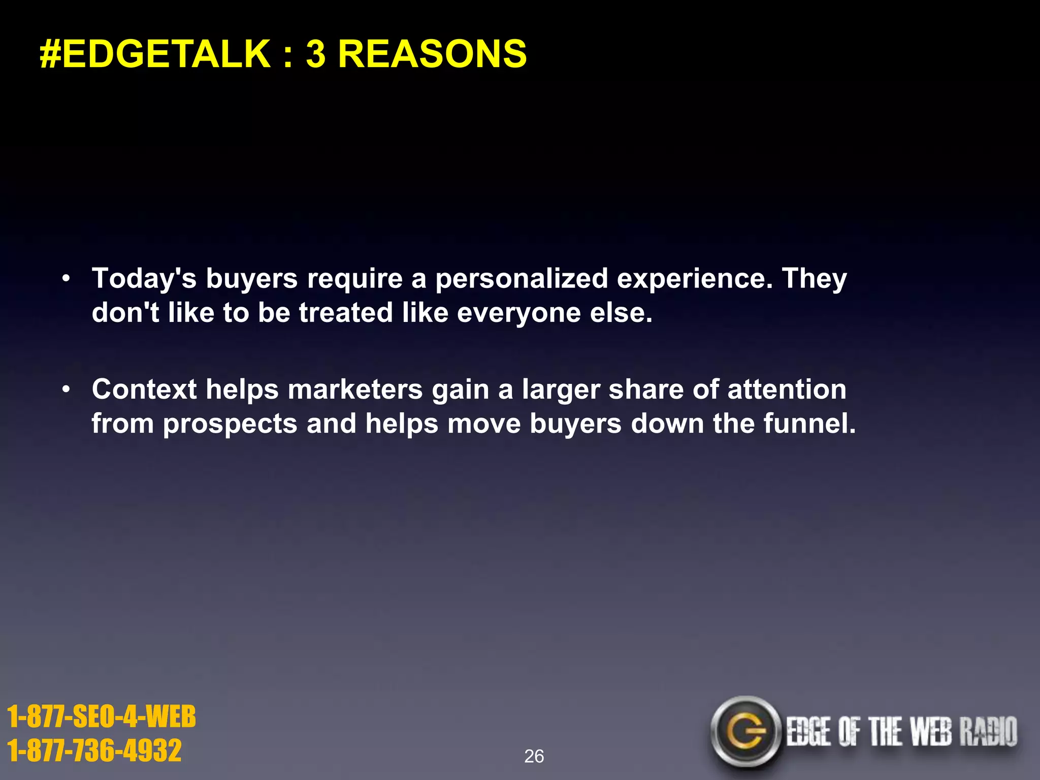 #EDGETALK : 3 REASONS

• Today's buyers require a personalized experience. They
don't like to be treated like everyone else.
• Context helps marketers gain a larger share of attention
from prospects and helps move buyers down the funnel.

1-877-SEO-4-WEB
1-877-736-4932

26

 