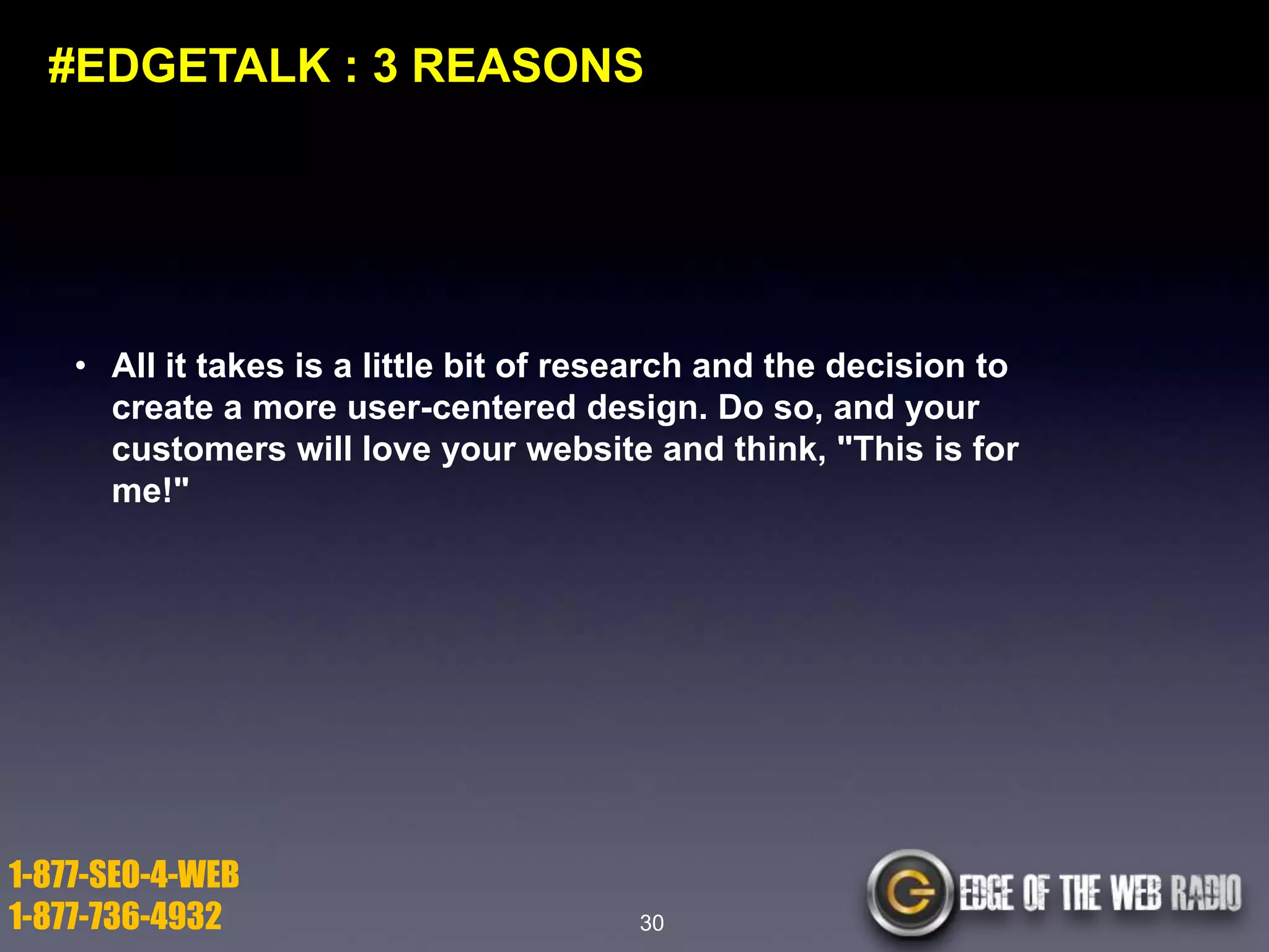 #EDGETALK : 3 REASONS

• All it takes is a little bit of research and the decision to
create a more user-centered design. Do so, and your
customers will love your website and think, "This is for
me!"

1-877-SEO-4-WEB
1-877-736-4932

30

 