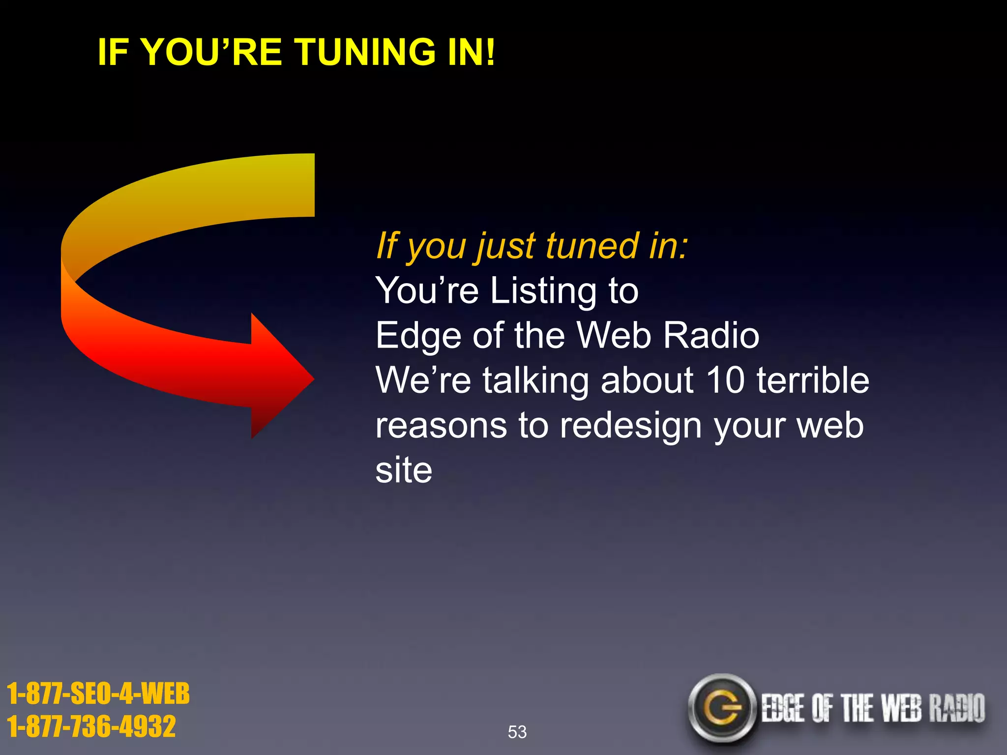 IF YOU’RE TUNING IN!

If you just tuned in:
You’re Listing to
Edge of the Web Radio
We’re talking about 10 terrible
reasons to redesign your web
site

1-877-SEO-4-WEB
1-877-736-4932

53

 