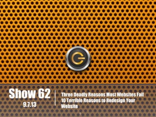 Show 62
9.7.13

Three Deadly Reasons Most Websites Fail
10 Terrible Reasons to Redesign Your
Website
1

 
