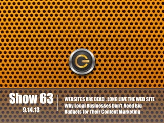 Show 63
9.14.13

WEBSITES ARE DEAD : LONG LIVE THE WEB SITE
Why Local Businesses Don't Need Big
Budgets for Their Content Marketing
1

 