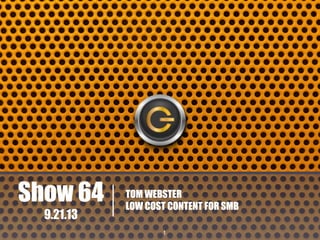 Show 64
9.21.13

TOM WEBSTER
LOW COST CONTENT FOR SMB
1

 