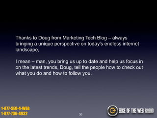 Thanks to Doug from Marketing Tech Blog – always
bringing a unique perspective on today‟s endless internet
landscape,
I mean – man, you bring us up to date and help us focus in
on the latest trends, Doug, tell the people how to check out
what you do and how to follow you.

1-877-SEO-4-WEB
1-877-736-4932

30

 