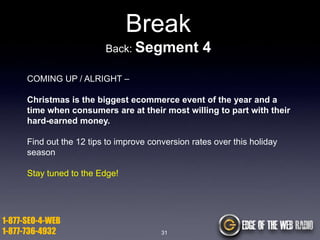 Break
Back: Segment

4

COMING UP / ALRIGHT –
Christmas is the biggest ecommerce event of the year and a
time when consumers are at their most willing to part with their
hard-earned money.
Find out the 12 tips to improve conversion rates over this holiday
season
Stay tuned to the Edge!

1-877-SEO-4-WEB
1-877-736-4932

31

 