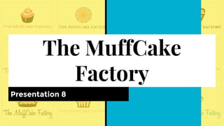The MuffCake
Factory
Presentation 8
 
