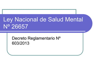 Ley Nacional de Salud Mental
Nº 26657
Decreto Reglamentario Nº
603/2013
 