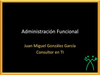 Administración Funcional
Juan Miguel González García
Consultor en TI
 