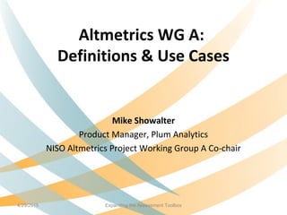 Altmetrics WG A:
Definitions & Use Cases
Mike Showalter
Product Manager, Plum Analytics
NISO Altmetrics Project Working Group A Co-chair
4/29/2015 Expanding the Assessment Toolbox
 