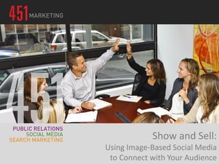 Show and Sell:
Using Image-Based Social Media
to Connect with Your Audience
 