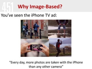 “Every day, more photos are taken with the iPhone
than any other camera”
Why Image-Based?
You’ve seen the iPhone TV ad:
 