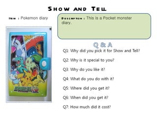 S h o w an d Te ll
Ite m : Pokemon diary       D e s c rip tio n : This is a Pocket monster
                            diary.




      Ph o to
 