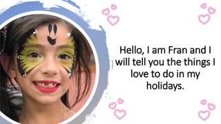 Hello, I am Fran and I
will tell you the things I
love to do in my
holidays.
 