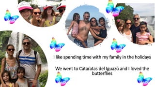 I like spending time with my family in the holidays
We went to Cataratas del Iguazú and I loved the
butterflies
 