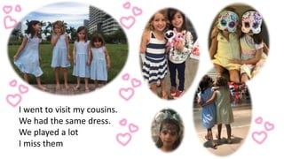 I went to visit my cousins.
We had the same dress.
We played a lot
I miss them
 