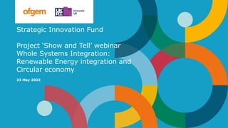 Strategic Innovation Fund
Project ‘Show and Tell’ webinar
Whole Systems Integration:
Renewable Energy integration and
Circular economy
23 May 2022
 