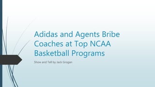 Adidas and Agents Bribe
Coaches at Top NCAA
Basketball Programs
Show and Tell by Jack Grogan
 