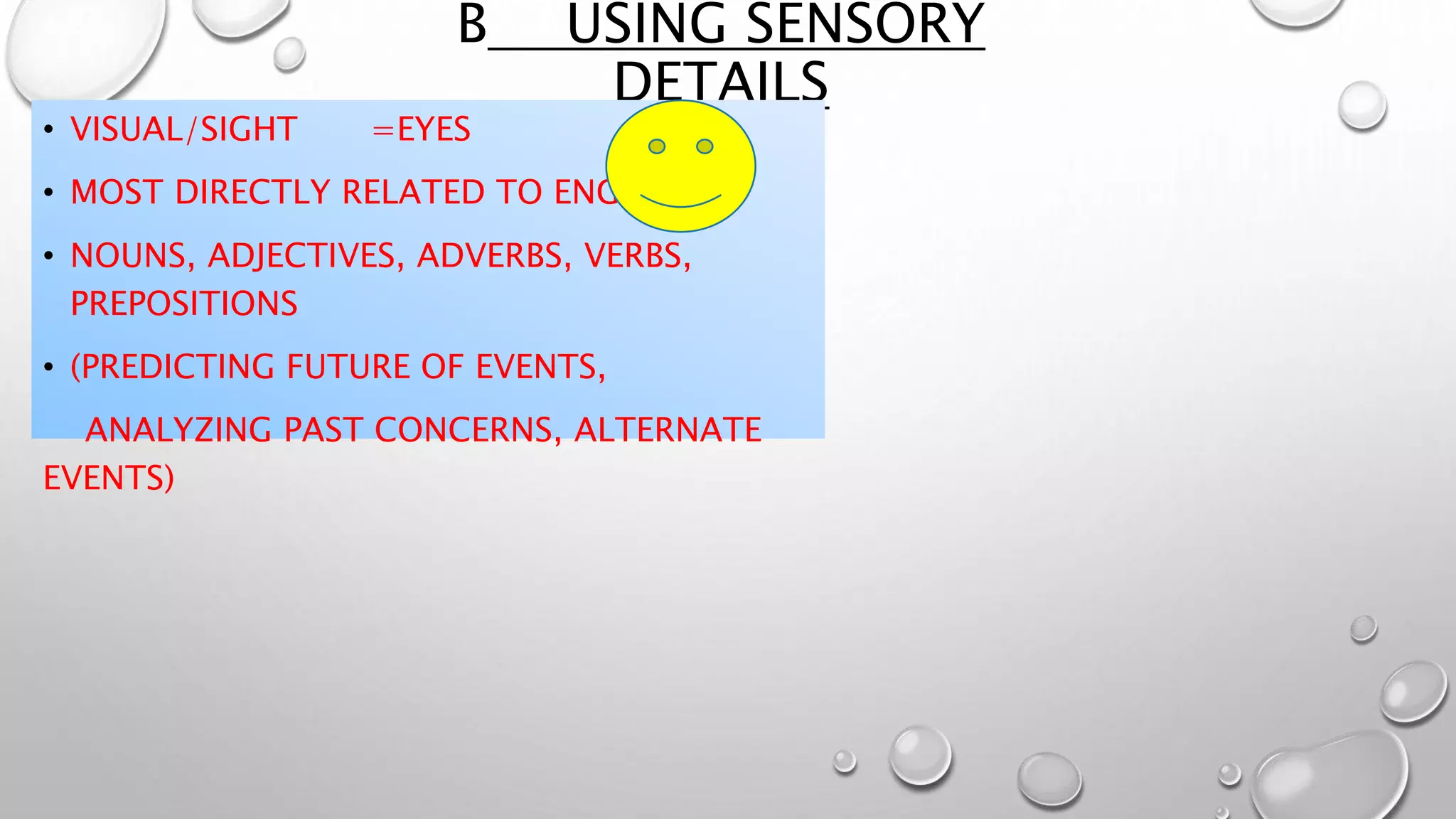 B USING SENSORY
DETAILS
• VISUAL/SIGHT =EYES
• MOST DIRECTLY RELATED TO ENGLISH
• NOUNS, ADJECTIVES, ADVERBS, VERBS,
PREPOSITIONS
• (PREDICTING FUTURE OF EVENTS,
ANALYZING PAST CONCERNS, ALTERNATE
EVENTS)
 