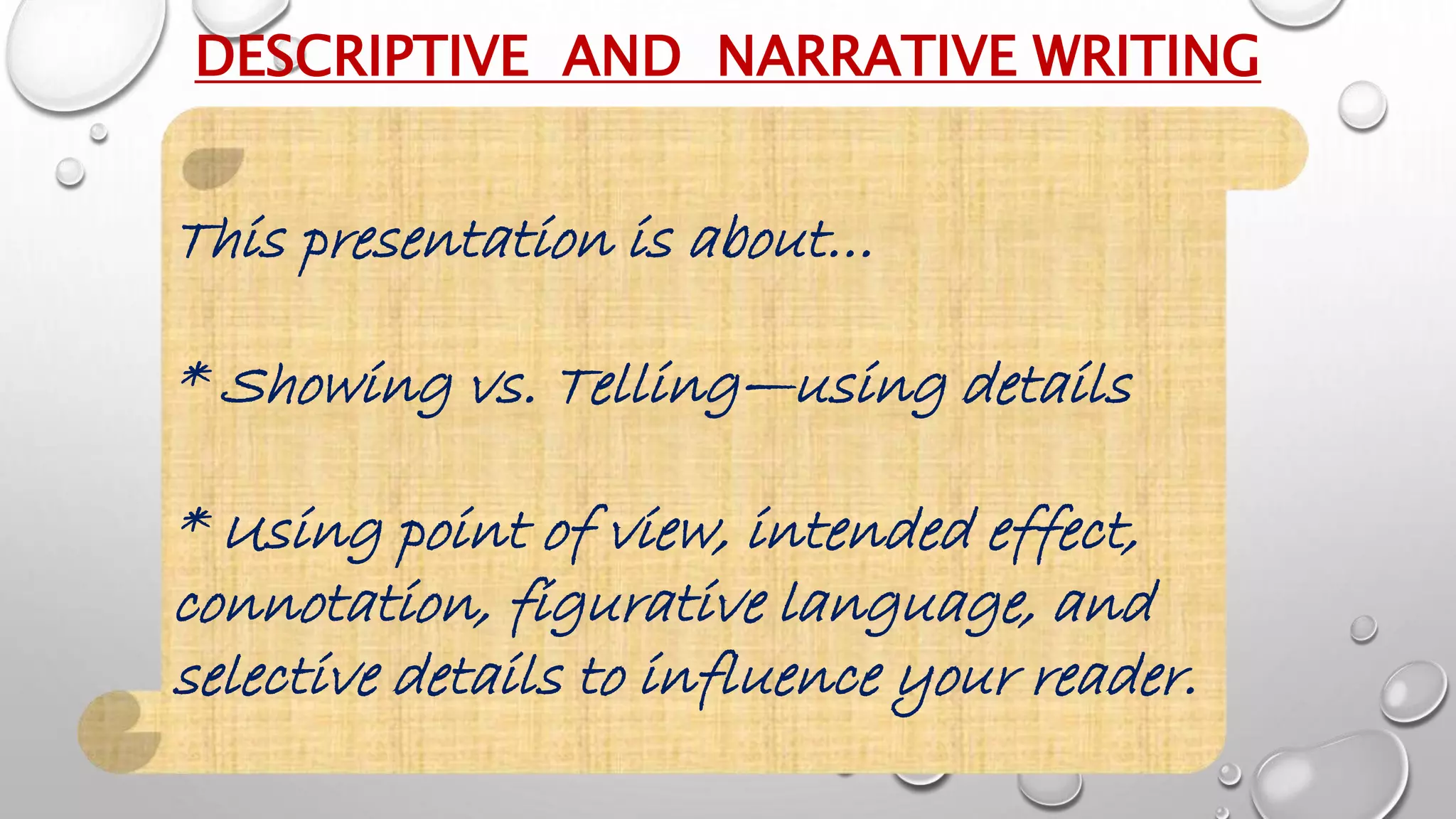 DESCRIPTIVE AND NARRATIVE WRITING
This presentation is about…
* Showing vs. Telling—using details
* Using point of view, intended effect,
connotation, figurative language, and
selective details to influence your reader.
 