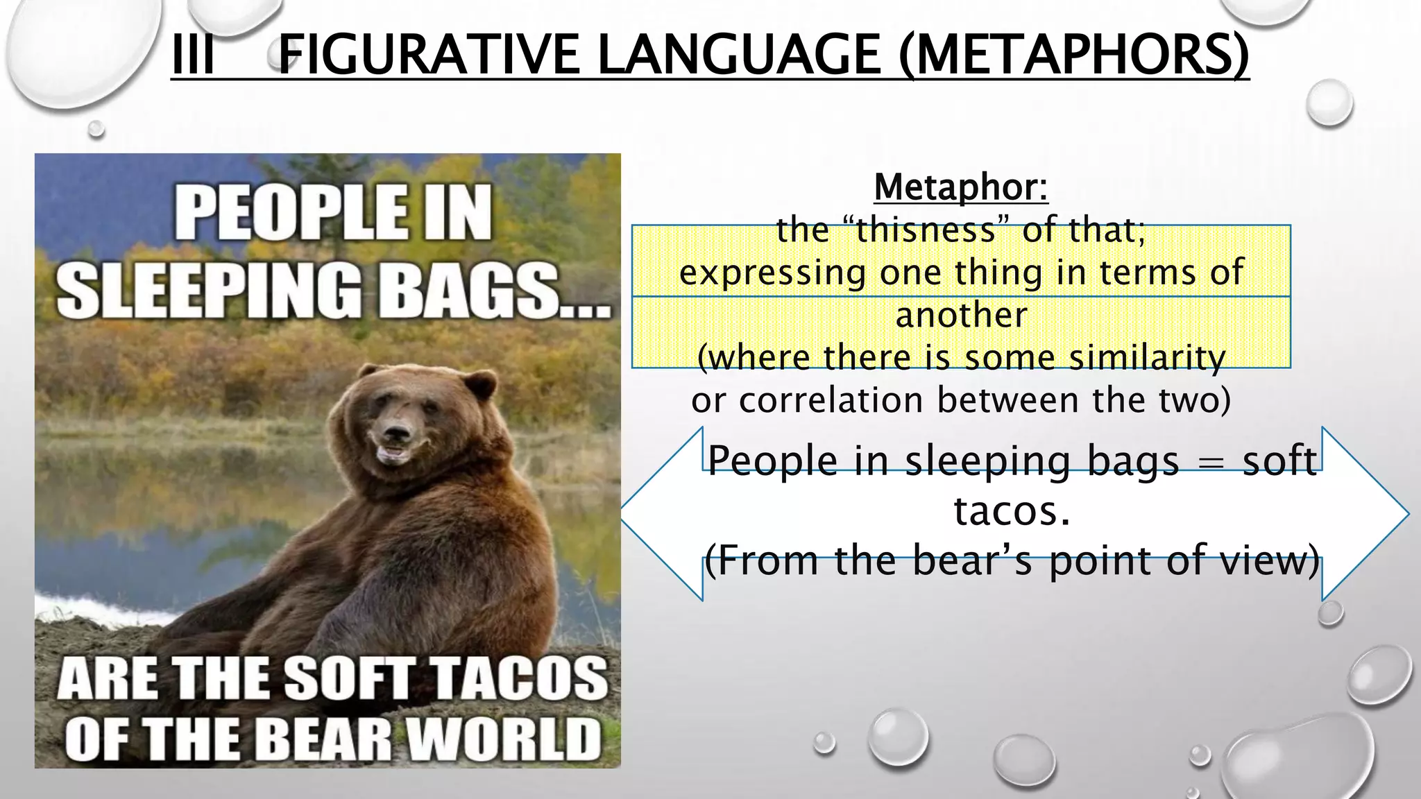 III FIGURATIVE LANGUAGE (METAPHORS)
Metaphor:
the “thisness” of that;
expressing one thing in terms of
another
(where there is some similarity
or correlation between the two)
People in sleeping bags = soft
tacos.
(From the bear’s point of view)
 