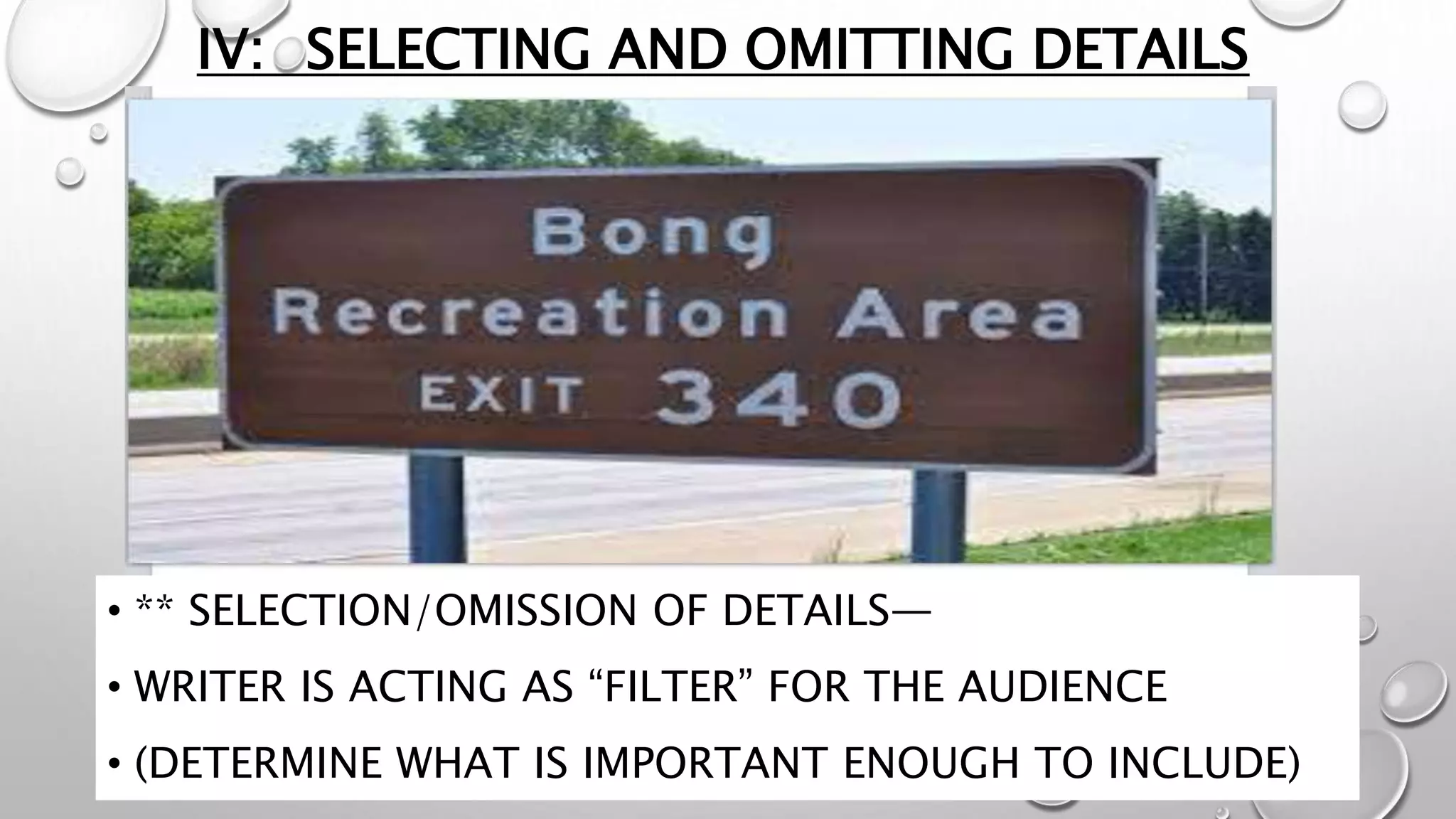 IV: SELECTING AND OMITTING DETAILS
• ** SELECTION/OMISSION OF DETAILS—
• WRITER IS ACTING AS “FILTER” FOR THE AUDIENCE
• (DETERMINE WHAT IS IMPORTANT ENOUGH TO INCLUDE)
 