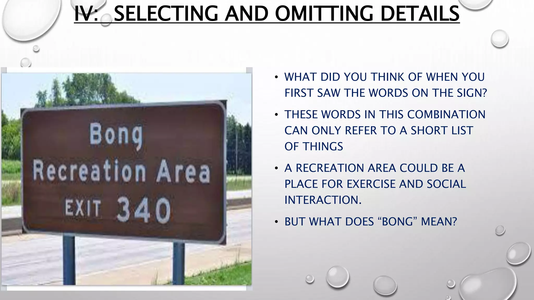 IV: SELECTING AND OMITTING DETAILS
• WHAT DID YOU THINK OF WHEN YOU
FIRST SAW THE WORDS ON THE SIGN?
• THESE WORDS IN THIS COMBINATION
CAN ONLY REFER TO A SHORT LIST
OF THINGS
• A RECREATION AREA COULD BE A
PLACE FOR EXERCISE AND SOCIAL
INTERACTION.
• BUT WHAT DOES “BONG” MEAN?
 