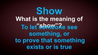 Show
What is the meaning of
        “show”? see
  To let someone
     something, or
to prove that something
    exists or is true
 