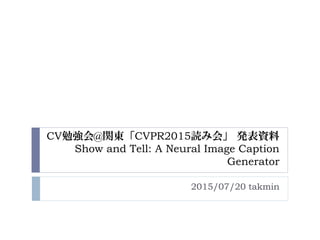 CV勉強会@関東「CVPR2015読み会」 発表資料
Show and Tell: A Neural Image Caption
Generator
2015/07/20 takmin
 